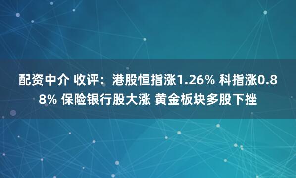 配资中介 收评：港股恒指涨1.26% 科指涨0.88% 保险银行股大涨 黄金板块多股下挫