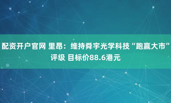 配资开户官网 里昂：维持舜宇光学科技“跑赢大市”评级 目标价88.6港元