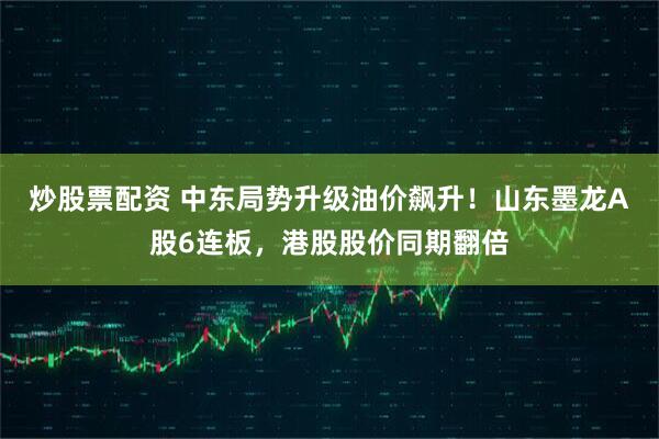 炒股票配资 中东局势升级油价飙升！山东墨龙A股6连板，港股股价同期翻倍