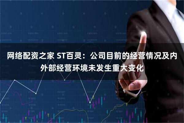网络配资之家 ST百灵：公司目前的经营情况及内外部经营环境未发生重大变化