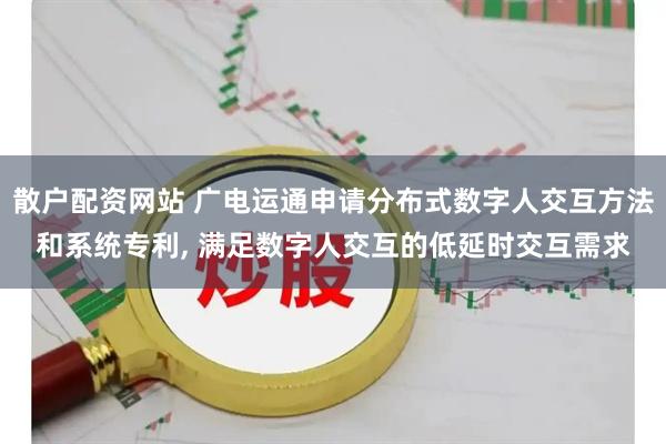 散户配资网站 广电运通申请分布式数字人交互方法和系统专利, 满足数字人交互的低延时交互需求