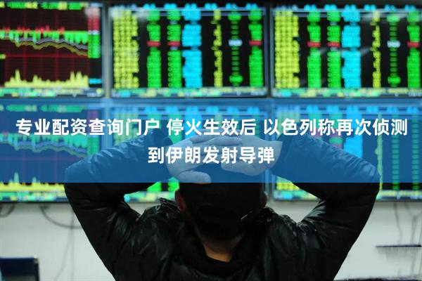 专业配资查询门户 停火生效后 以色列称再次侦测到伊朗发射导弹