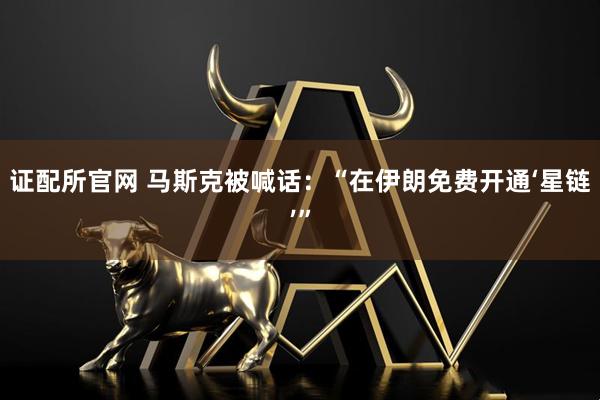 证配所官网 马斯克被喊话：“在伊朗免费开通‘星链’”