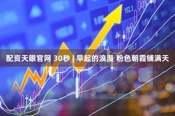 配资天眼官网 30秒 | 早起的浪漫 粉色朝霞铺满天