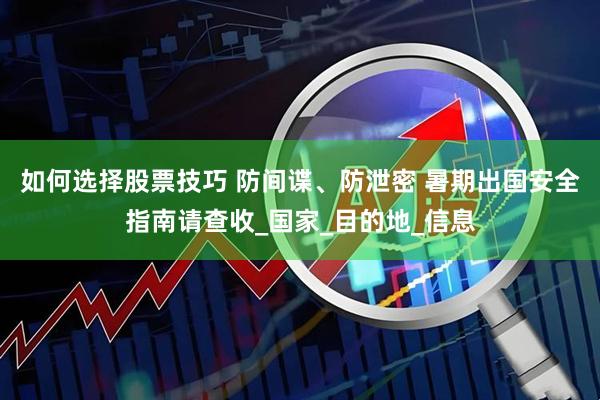 如何选择股票技巧 防间谍、防泄密 暑期出国安全指南请查收_国家_目的地_信息