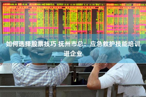 如何选择股票技巧 抚州市总：应急救护技能培训进企业