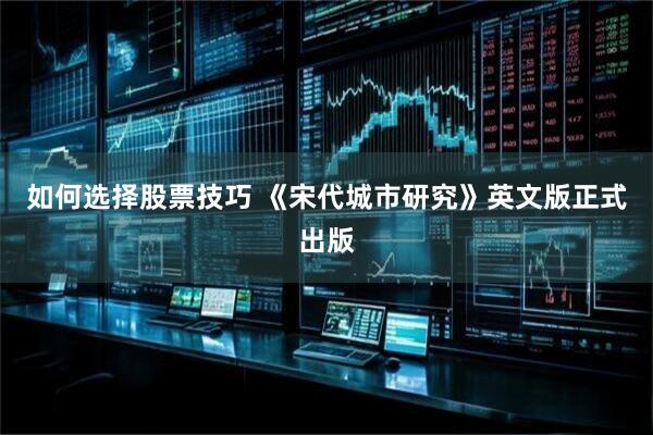 如何选择股票技巧 《宋代城市研究》英文版正式出版