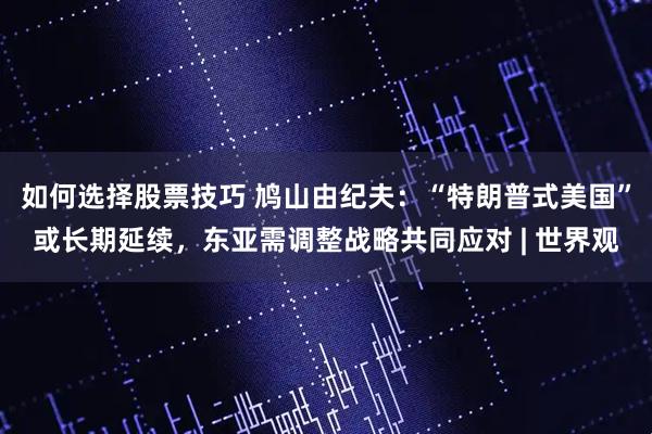 如何选择股票技巧 鸠山由纪夫：“特朗普式美国”或长期延续，东亚需调整战略共同应对 | 世界观