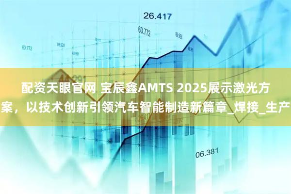 配资天眼官网 宝辰鑫AMTS 2025展示激光方案，以技术创新引领汽车智能制造新篇章_焊接_生产