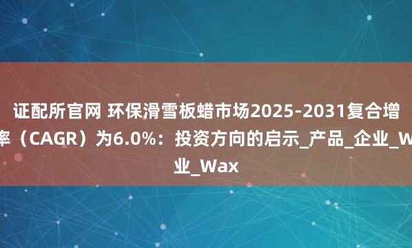 证配所官网 环保滑雪板蜡市场2025-2031复合增长率（CAGR）为6.0%：投资方向的启示_产品_企业_Wax