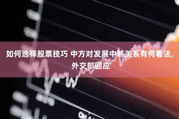 如何选择股票技巧 中方对发展中韩关系有何看法, 外交部回应