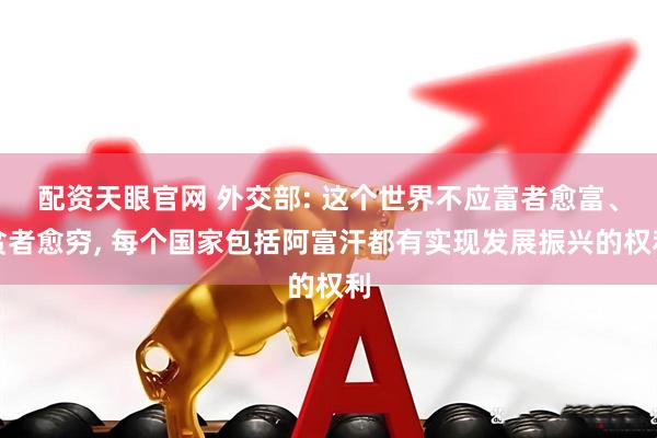 配资天眼官网 外交部: 这个世界不应富者愈富、贫者愈穷, 每个国家包括阿富汗都有实现发展振兴的权利
