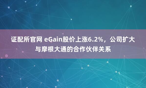 证配所官网 eGain股价上涨6.2%，公司扩大与摩根大通的合作伙伴关系