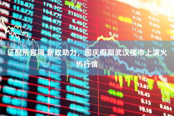 证配所官网 新政助力，国庆假期武汉楼市上演火热行情