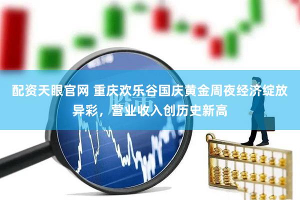 配资天眼官网 重庆欢乐谷国庆黄金周夜经济绽放异彩，营业收入创历史新高