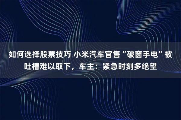 如何选择股票技巧 小米汽车官售“破窗手电”被吐槽难以取下,车主:紧急时刻多绝望
