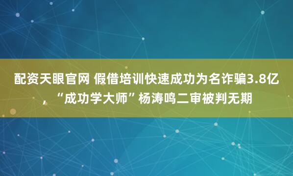 配资天眼官网 假借培训快速成功为名诈骗3.8亿,“成功学大师”杨涛鸣二审被判无期