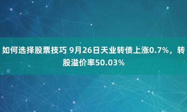 如何选择股票技巧 9月26日天业转债上涨0.7%,转股溢价率50.03%
