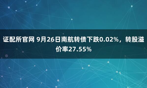 证配所官网 9月26日南航转债下跌0.02%,转股溢价率27.55%