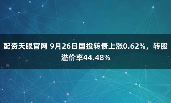 配资天眼官网 9月26日国投转债上涨0.62%,转股溢价率44.48%