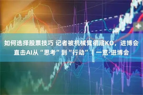 如何选择股票技巧 记者被机械臂彻底KO，进博会直击AI从“思考”到“行动”｜一览·进博会