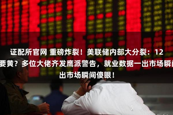 证配所官网 重磅炸裂！美联储内部大分裂：12月降息要黄？多位大佬齐发鹰派警告，就业数据一出市场瞬间傻眼！