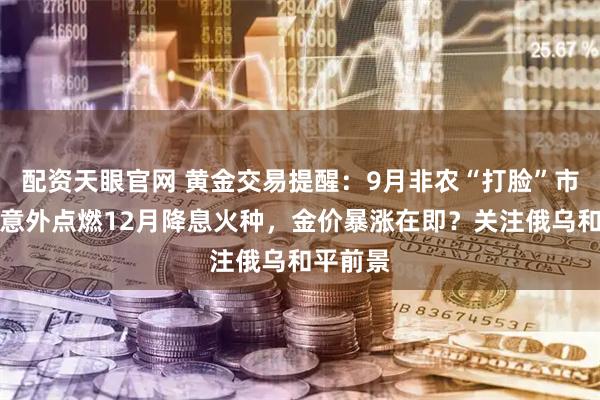 配资天眼官网 黄金交易提醒：9月非农“打脸”市场，却意外点燃12月降息火种，金价暴涨在即？关注俄乌和平前景