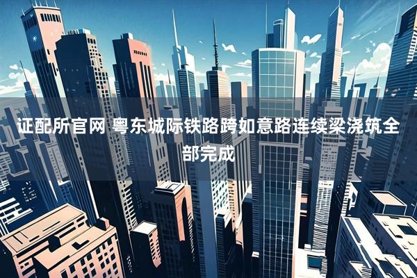 证配所官网 粤东城际铁路跨如意路连续梁浇筑全部完成
