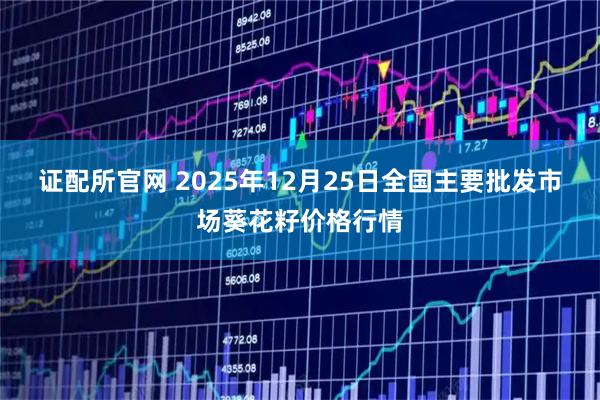 证配所官网 2025年12月25日全国主要批发市场葵花籽价格行情