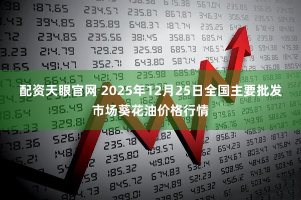 配资天眼官网 2025年12月25日全国主要批发市场葵花油价格行情