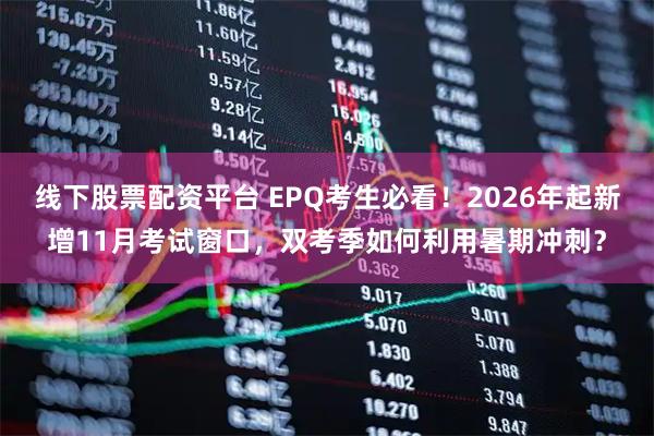 线下股票配资平台 EPQ考生必看!2026年起新增11月考试窗口,双考季如何利用暑期冲刺?