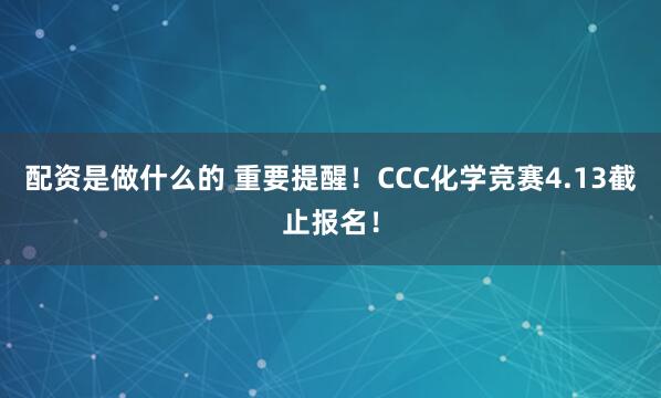 配资是做什么的 重要提醒！CCC化学竞赛4.13截止报名！