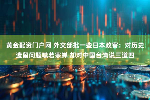 黄金配资门户网 外交部批一些日本政客：对历史遗留问题噤若寒蝉 却对中国台湾说三道四