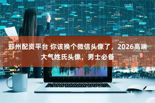 郑州配资平台 你该换个微信头像了，2026高端大气姓氏头像，男士必备
