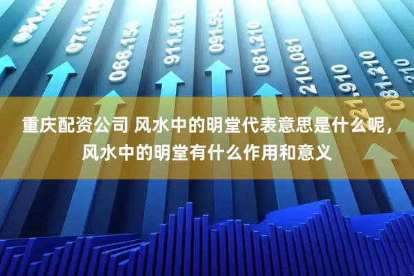 重庆配资公司 风水中的明堂代表意思是什么呢，风水中的明堂有什么作用和意义