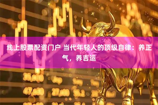 线上股票配资门户 当代年轻人的顶级自律：养正气，养吉运