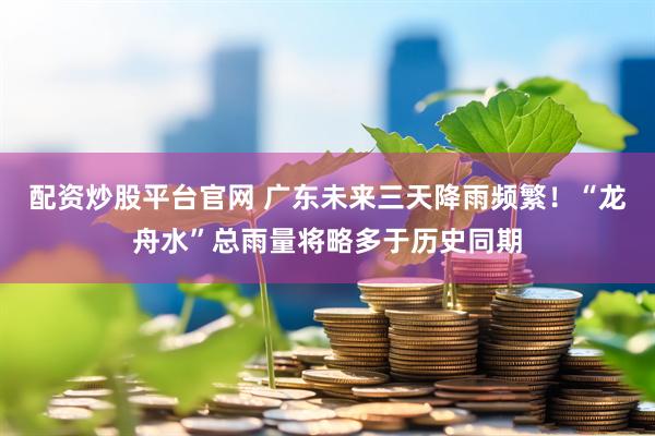 配资炒股平台官网 广东未来三天降雨频繁！“龙舟水”总雨量将略多于历史同期