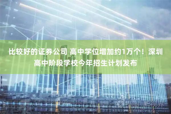 比较好的证券公司 高中学位增加约1万个！深圳高中阶段学校今年招生计划发布