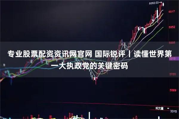 专业股票配资资讯网官网 国际锐评丨读懂世界第一大执政党的关键密码