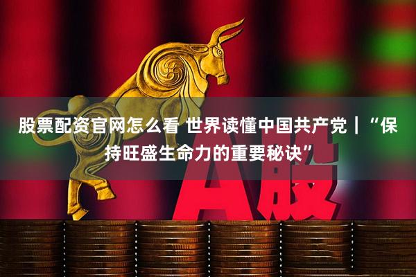 股票配资官网怎么看 世界读懂中国共产党｜“保持旺盛生命力的重要秘诀”