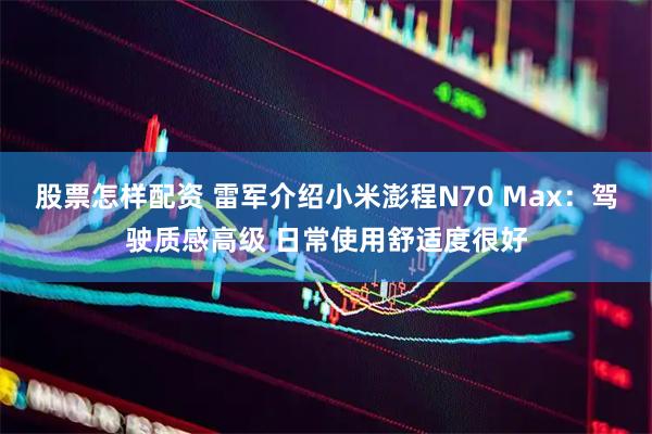 股票怎样配资 雷军介绍小米澎程N70 Max:驾驶质感高级 日常使用舒适度很好