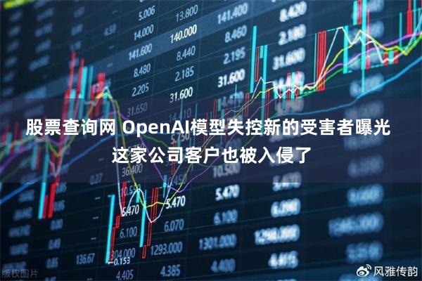股票查询网 OpenAI模型失控新的受害者曝光 这家公司客户也被入侵了