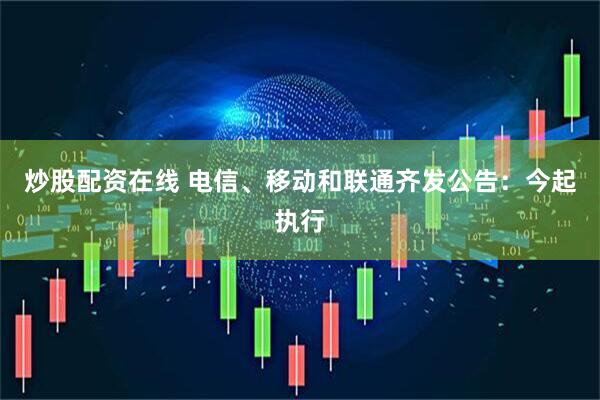 炒股配资在线 电信、移动和联通齐发公告：今起执行