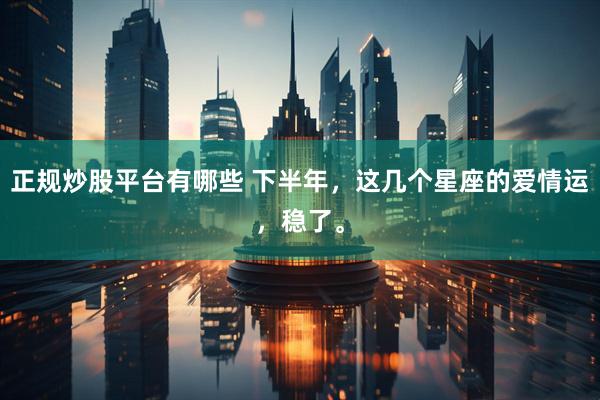 正规炒股平台有哪些 下半年，这几个星座的爱情运，稳了。
