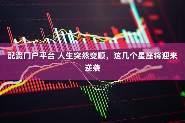 配资门户平台 人生突然变顺，这几个星座将迎来逆袭