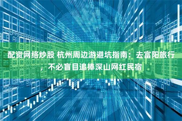 配资网络炒股 杭州周边游避坑指南：去富阳旅行，不必盲目追捧深山网红民宿