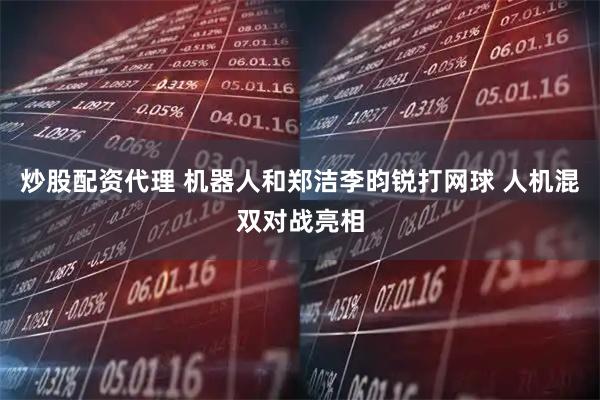 炒股配资代理 机器人和郑洁李昀锐打网球 人机混双对战亮相