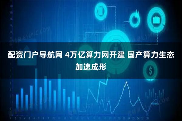 配资门户导航网 4万亿算力网开建 国产算力生态加速成形