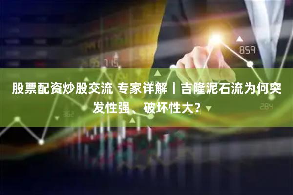 股票配资炒股交流 专家详解丨吉隆泥石流为何突发性强、破坏性大？