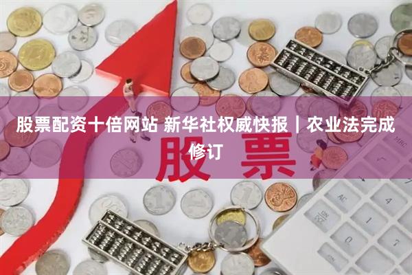股票配资十倍网站 新华社权威快报｜农业法完成修订